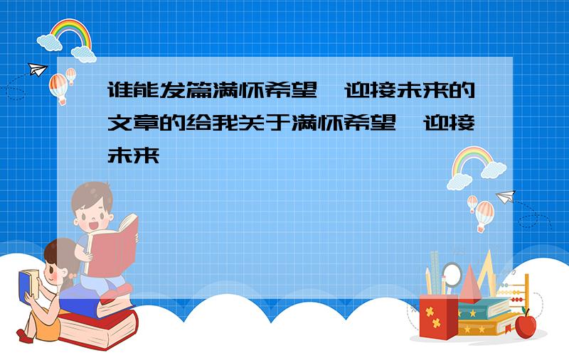 谁能发篇满怀希望,迎接未来的文章的给我关于满怀希望,迎接未来