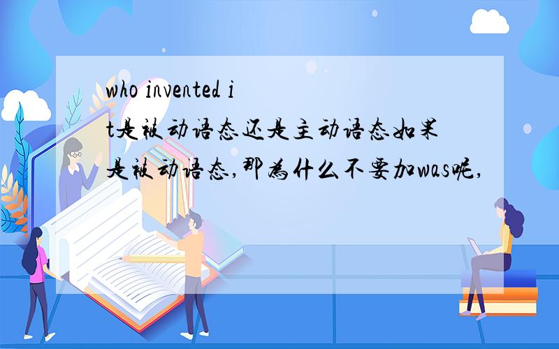 who invented it是被动语态还是主动语态如果是被动语态,那为什么不要加was呢,