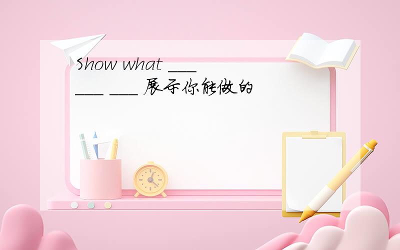 Show what ___ ___ ___ 展示你能做的