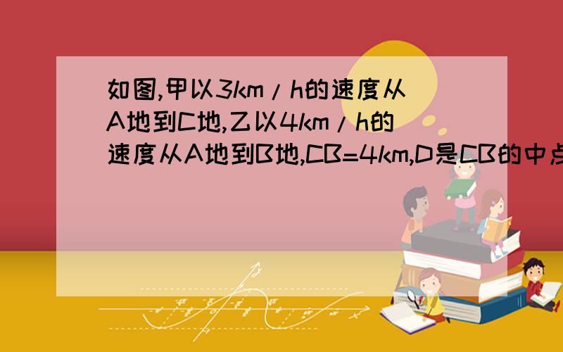 如图,甲以3km/h的速度从A地到C地,乙以4km/h的速度从A地到B地,CB=4km,D是CB的中点,设AD=x km（x＜12）,则甲所用的时间比乙时间少多少h