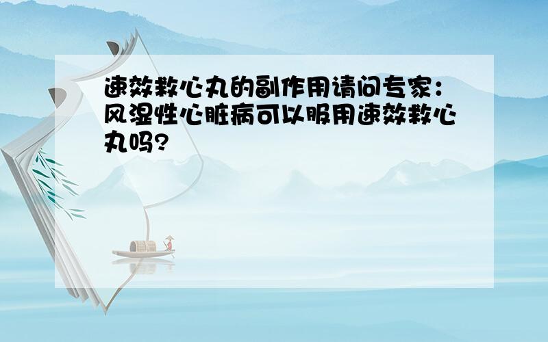 速效救心丸的副作用请问专家：风湿性心脏病可以服用速效救心丸吗?