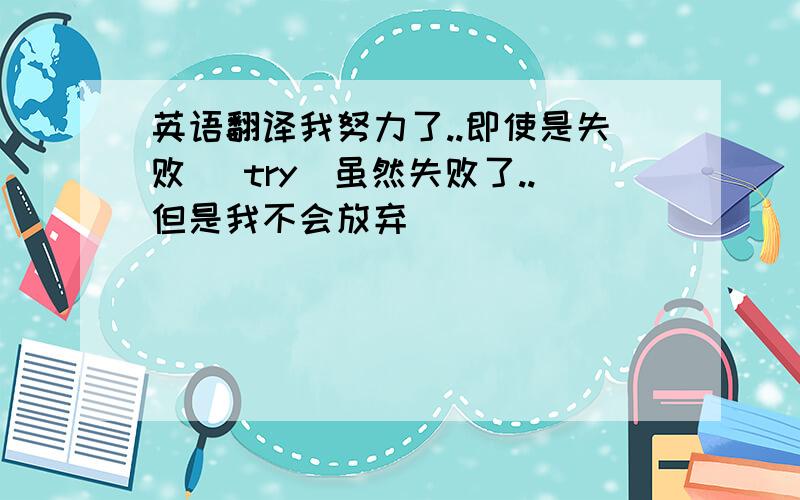 英语翻译我努力了..即使是失败 (try)虽然失败了..但是我不会放弃