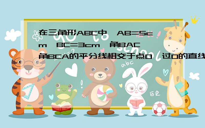 在三角形ABC中,AB=5cm,BC=3cm,角BAC、角BCA的平分线相交于点O,过O的直线DE//AC,交AB于点D,交BC于点E,试求三角形BDE的周长.