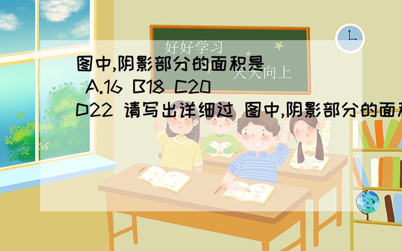 图中,阴影部分的面积是（ ） A.16 B18 C20 D22 请写出详细过 图中,阴影部分的面积是（  ）A.16   B18     C20   D22