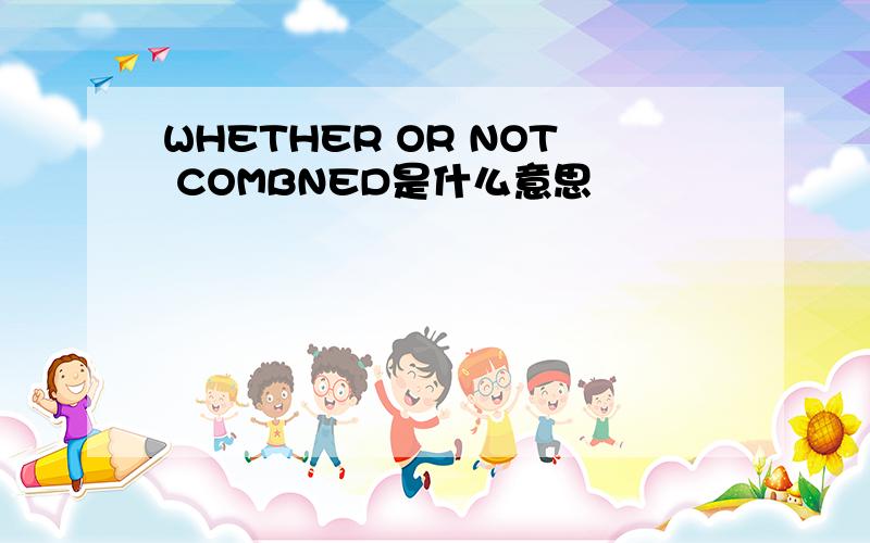 WHETHER OR NOT COMBNED是什么意思