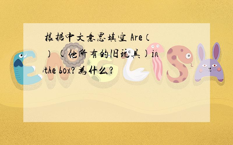 根据中文意思填空 Are（ ） (他所有的旧玩具)in the box?为什么？