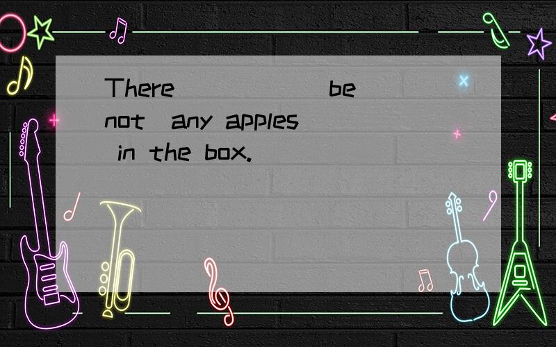 There_____(be not)any apples in the box.