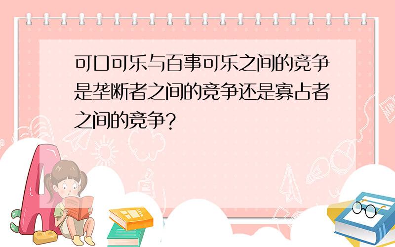 可口可乐与百事可乐之间的竞争是垄断者之间的竞争还是寡占者之间的竞争?