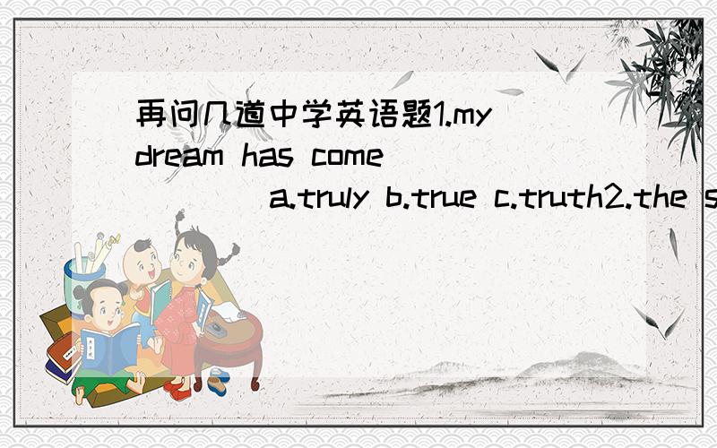 再问几道中学英语题1.my dream has come(    )a.truly b.true c.truth2.the snow stayed(   pm the ground.a.thickly b.thick c.thickness3.will the weather hold(   ).a.warmly b.warn  c.warmth4.keep(   ),please.a. quietly b.quiet c.quietness5.could y