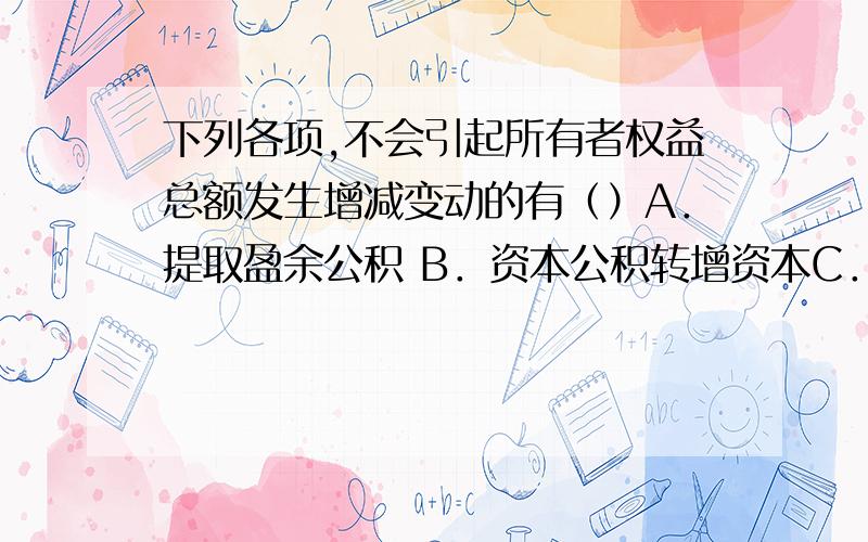 下列各项,不会引起所有者权益总额发生增减变动的有（）A．提取盈余公积 B．资本公积转增资本C．盈余公积转增资本 D．接受投资者追加投资