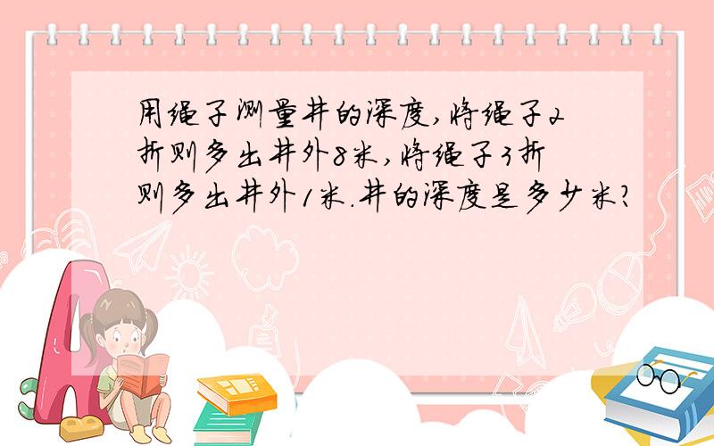 用绳子测量井的深度,将绳子2折则多出井外8米,将绳子3折则多出井外1米.井的深度是多少米?