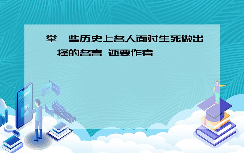 举一些历史上名人面对生死做出抉择的名言 还要作者