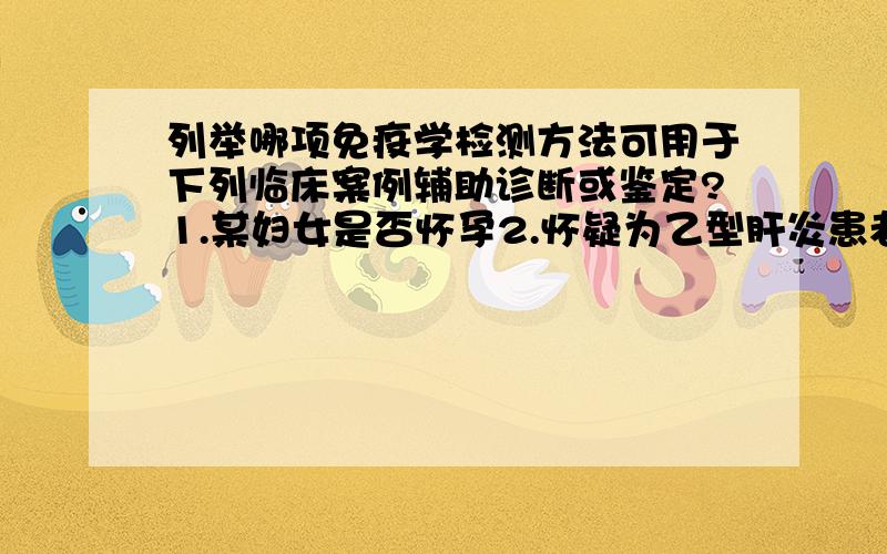 列举哪项免疫学检测方法可用于下列临床案例辅助诊断或鉴定?1.某妇女是否怀孕2.怀疑为乙型肝炎患者3.怀疑为伤寒患者4.鉴定某人血型