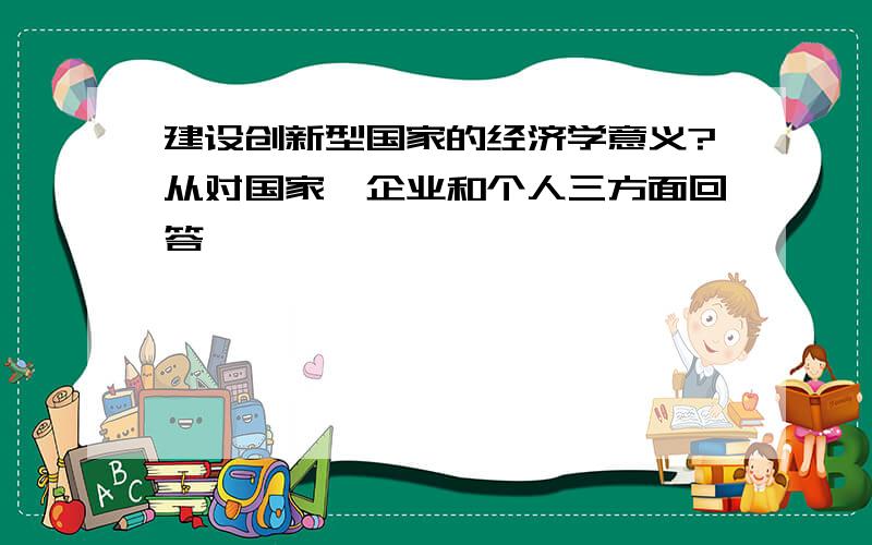 建设创新型国家的经济学意义?从对国家、企业和个人三方面回答