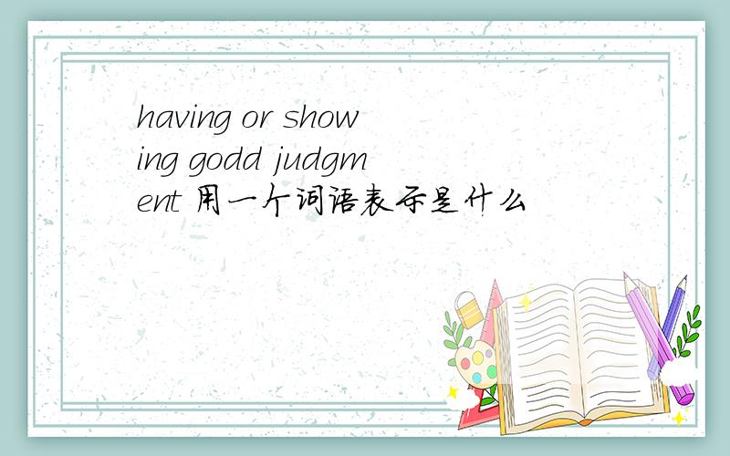 having or showing godd judgment 用一个词语表示是什么