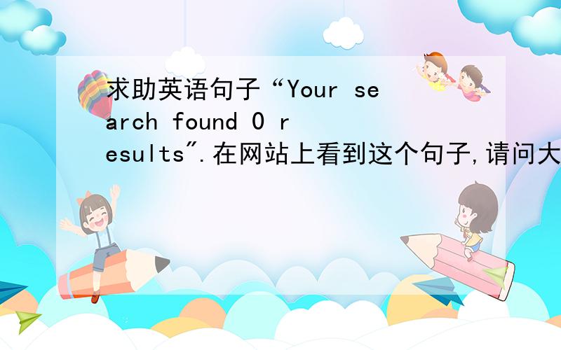 求助英语句子“Your search found 0 results