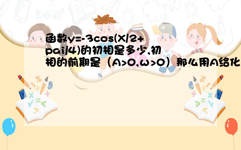 函数y=-3cos(X/2+pai/4)的初相是多少,初相的前期是（A>0,ω>0）那么用A给化为正的时候.可以用π+的形式也可以用π-的形式.这样算出来的初相就有2个了...到底哪个才是对的.
