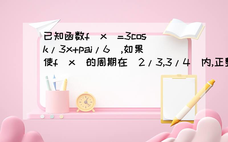 已知函数f(x)=3cos(k/3x+pai/6),如果使f(x)的周期在(2/3,3/4)内,正整数k的