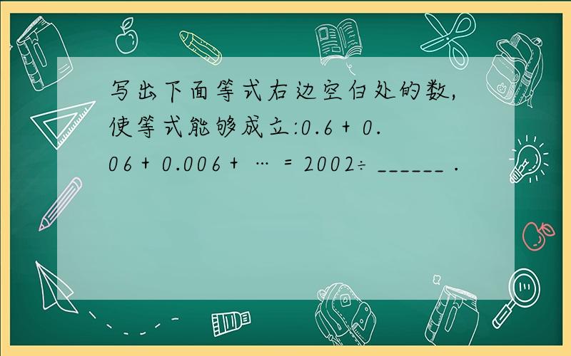 写出下面等式右边空白处的数,使等式能够成立:0.6＋0.06＋0.006＋…＝2002÷______ .