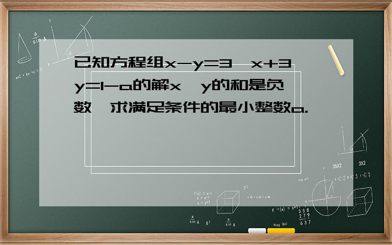 已知方程组x-y=3,x+3y=1-a的解x,y的和是负数,求满足条件的最小整数a.