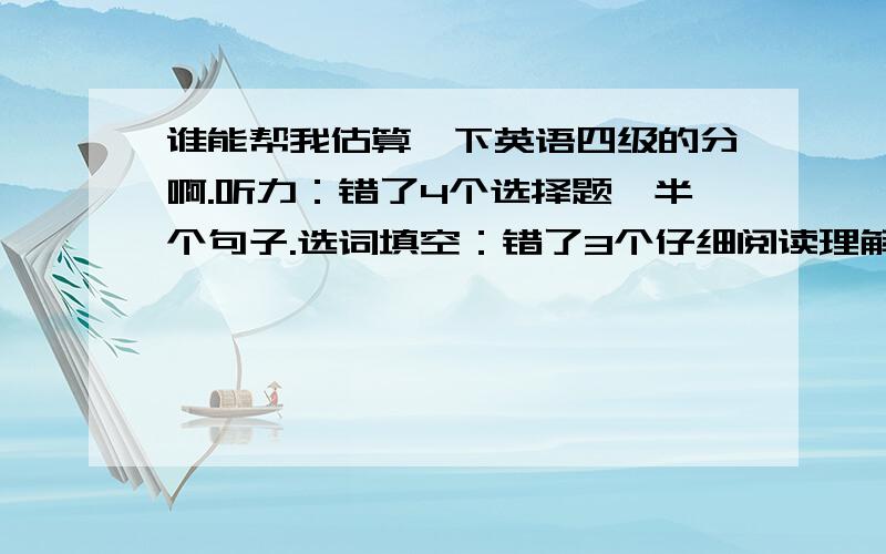 谁能帮我估算一下英语四级的分啊.听力：错了4个选择题、半个句子.选词填空：错了3个仔细阅读理解：错了2个完型：错了5个翻译：错了3个