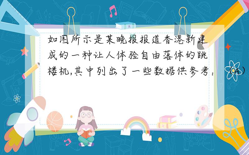 如图所示是某晚报报道香港新建成的一种让人体验自由落体的跳楼机,其中列出了一些数据供参考：（A）总高度60m；（B）限载12人；（C）最大时速54英里（1英里=1609m,此速度相当于20m/s）,根据