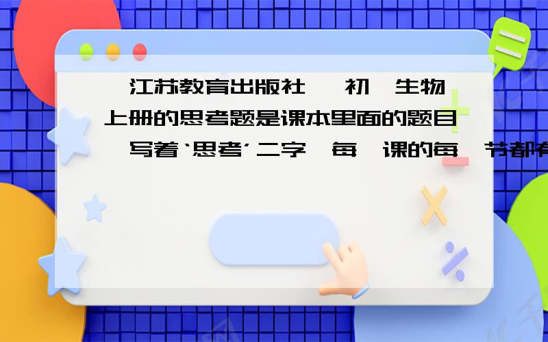 【江苏教育出版社 】初一生物上册的思考题是课本里面的题目,写着‘思考’二字,每一课的每一节都有这种题目 凤凰出版社传媒集团 江苏教育出版社