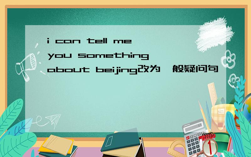 i can tell me you something about beijing改为一般疑问句