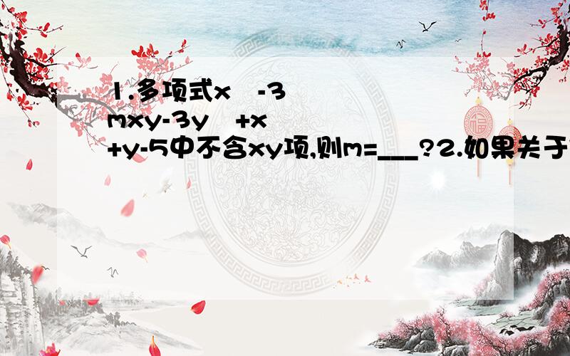 1.多项式x²-3mxy-3y²+x+y-5中不含xy项,则m=___?2.如果关于字母x的代数-3x²+mx+nx²-x+10的值与x的取值无关,求m,n的值.3.如果多项式x²+x的值为7,则多项式3x²+3x-4的值?