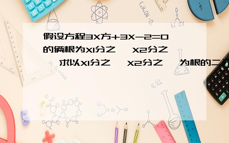 假设方程3X方+3X-2=0的俩根为X1分之一 X2分之一 求以X1分之一 X2分之一 为根的二元一次方程