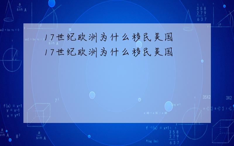 17世纪欧洲为什么移民美国 17世纪欧洲为什么移民美国