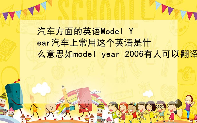 汽车方面的英语Model Year汽车上常用这个英语是什么意思如model year 2006有人可以翻译专业点吗？如果现在人家就是MODEL YEAR你怎么翻译？