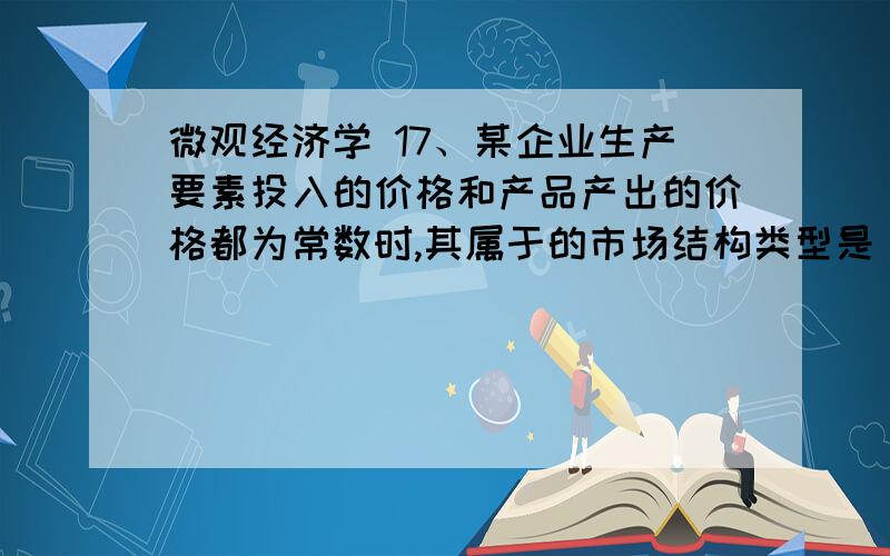 微观经济学 17、某企业生产要素投入的价格和产品产出的价格都为常数时,其属于的市场结构类型是（ ）.AA．完全竞争 B.完全垄断 C.垄断竞争 D.寡头垄断