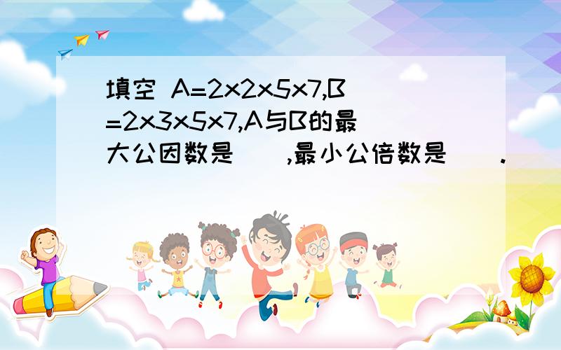 填空 A=2x2x5x7,B=2x3x5x7,A与B的最大公因数是(),最小公倍数是().