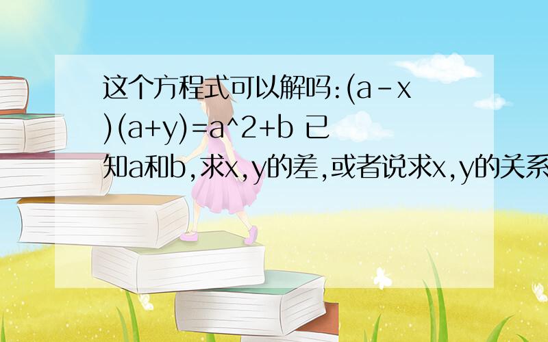 这个方程式可以解吗:(a-x)(a+y)=a^2+b 已知a和b,求x,y的差,或者说求x,y的关系,非常感谢前面两位老师帮我化简成y=(ax+b)/(a-x),但这个不能解决我的问题,假如(17-x)(17+y)=17^2+30 我想知道x,把里面的y都用x