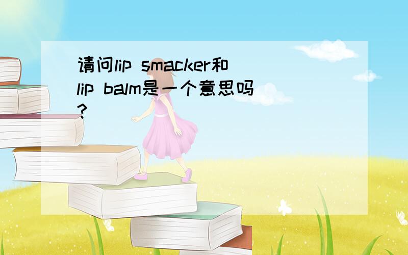 请问lip smacker和lip balm是一个意思吗?