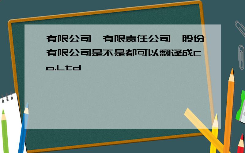有限公司,有限责任公司,股份有限公司是不是都可以翻译成Co.Ltd