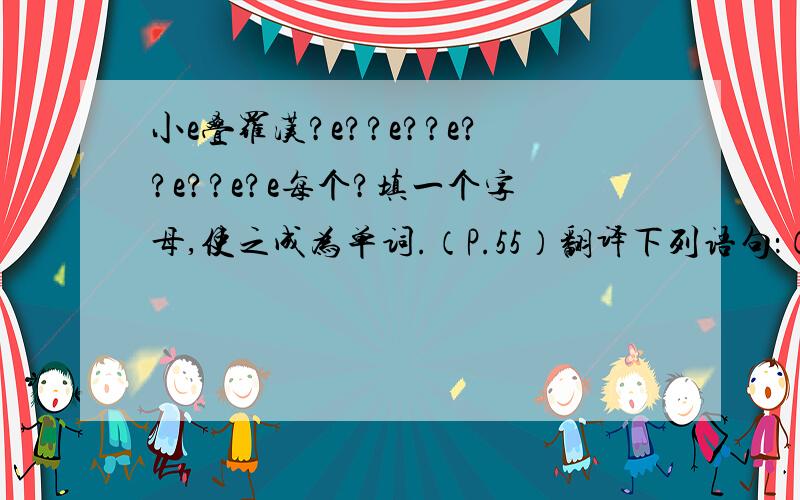 小e叠罗汉?e??e??e??e??e?e每个?填一个字母,使之成为单词.（P.55）翻译下列语句：（P.56）1、一个绿桔子2、一个红苹果3、一瓶水4、一杯奶茶5、一个鸡蛋6、一袋米7、三辆公共汽车8、两把刀9、五