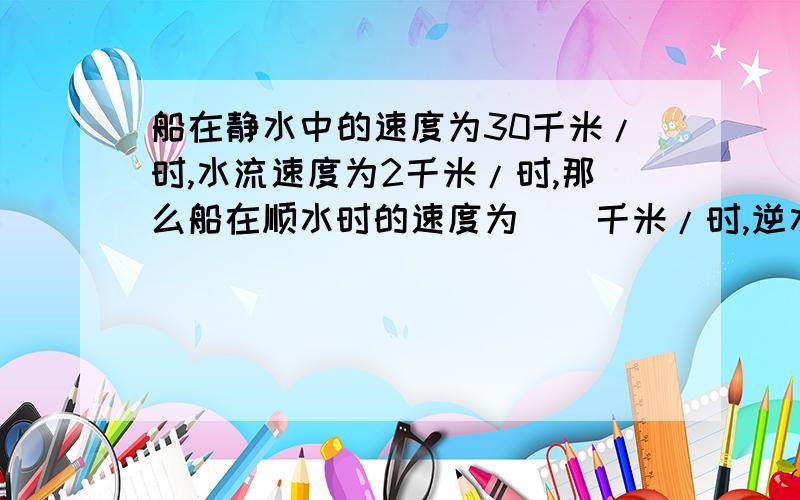 船在静水中的速度为30千米/时,水流速度为2千米/时,那么船在顺水时的速度为（）千米/时,逆水时的速度为（）千米/时.