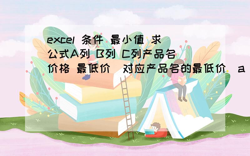 excel 条件 最小值 求公式A列 B列 C列产品名 价格 最低价（对应产品名的最低价）a 2 2 （求公式）b 45 35b 44 35b 35 35c 34 34c 56 34c 59 34c 45 34