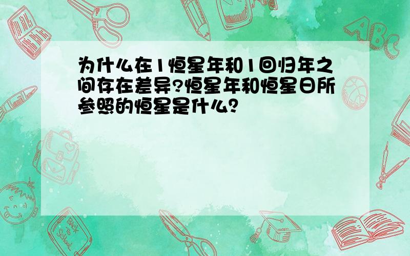 为什么在1恒星年和1回归年之间存在差异?恒星年和恒星日所参照的恒星是什么？