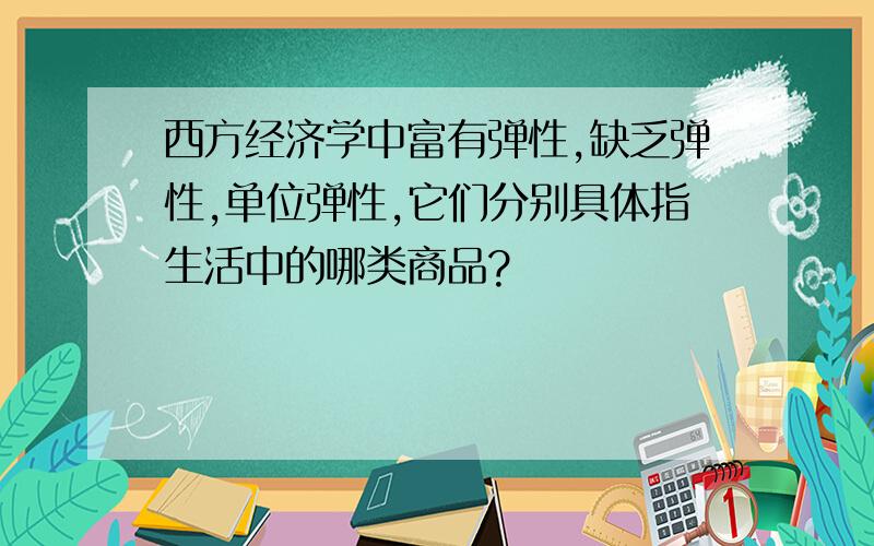 西方经济学中富有弹性,缺乏弹性,单位弹性,它们分别具体指生活中的哪类商品?