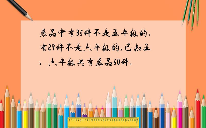 展品中有35件不是五年级的,有29件不是六年级的,已知五、六年级共有展品50件,