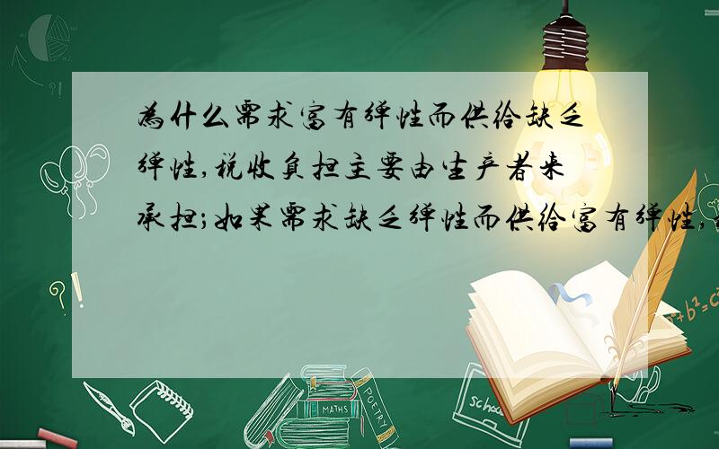 为什么需求富有弹性而供给缺乏弹性,税收负担主要由生产者来承担；如果需求缺乏弹性而供给富有弹性,税收为什么说 如果需求富有弹性而供给缺乏弹性,税收负担主要由生产者来承担；如果