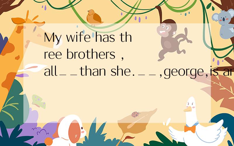 My wife has three brothers ,all__than she.__,george,is an officer.A older,the eldest.B elder,the eldestC elder,the oldestDolder,the oldest 为什么选A?那位高手可以帮我分析下吗,