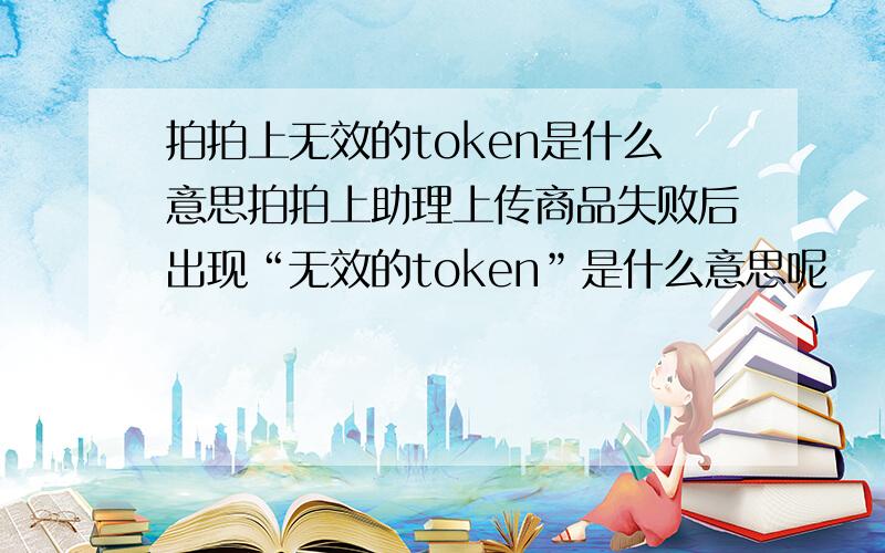 拍拍上无效的token是什么意思拍拍上助理上传商品失败后出现“无效的token”是什么意思呢