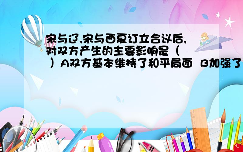 宋与辽,宋与西夏订立合议后,对双方产生的主要影响是（   ）A双方基本维持了和平局面  B加强了辽、西夏的封建化进程C加强民族融合            D加重了北宋的经济负担说明理由