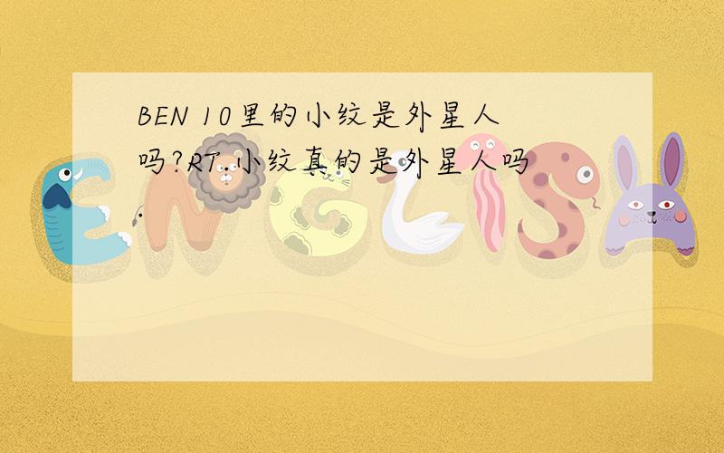 BEN 10里的小纹是外星人吗?RT.小纹真的是外星人吗.