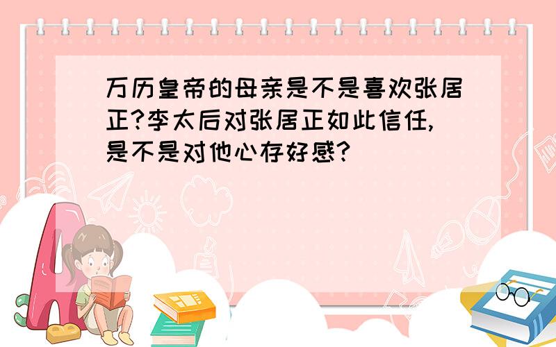 万历皇帝的母亲是不是喜欢张居正?李太后对张居正如此信任,是不是对他心存好感?