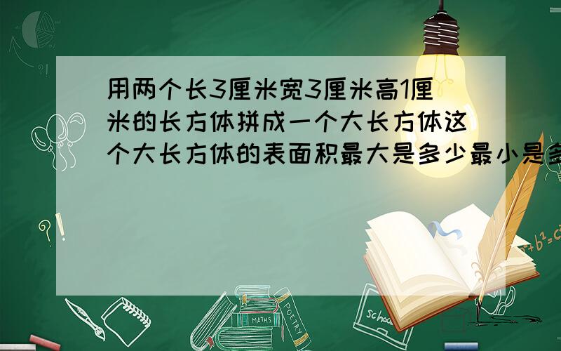用两个长3厘米宽3厘米高1厘米的长方体拼成一个大长方体这个大长方体的表面积最大是多少最小是多少